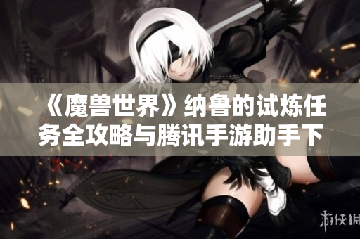 《魔兽世界》纳鲁的试炼任务全攻略与腾讯手游助手下载指南