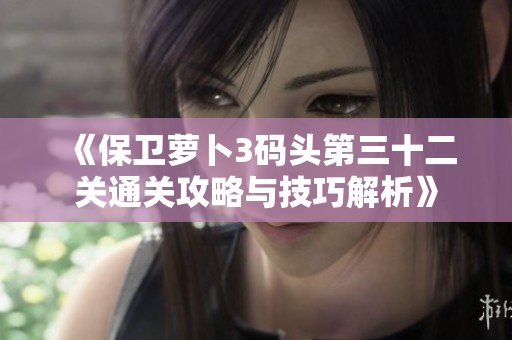 《保卫萝卜3码头第三十二关通关攻略与技巧解析》