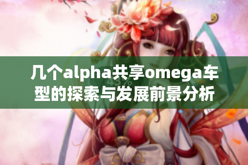 几个alpha共享omega车型的探索与发展前景分析