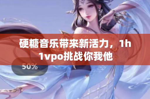 硬糖音乐带来新活力，1h1vpo挑战你我他