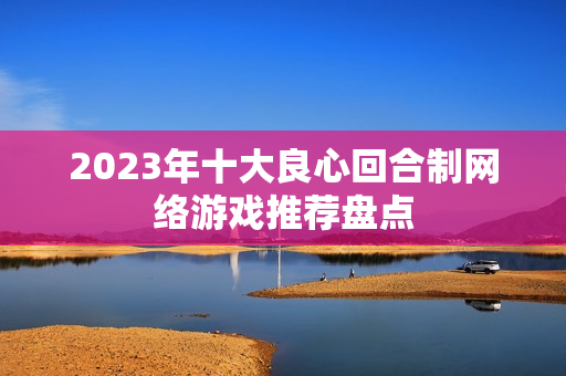 2023年十大良心回合制网络游戏推荐盘点