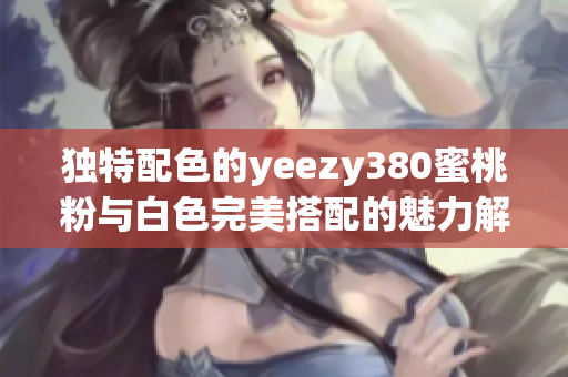 独特配色的yeezy380蜜桃粉与白色完美搭配的魅力解析