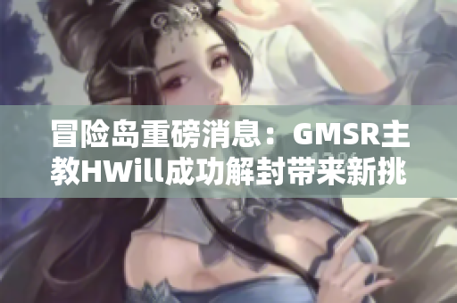 冒险岛重磅消息：GMSR主教HWill成功解封带来新挑战