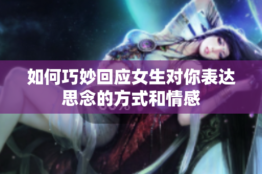 如何巧妙回应女生对你表达思念的方式和情感