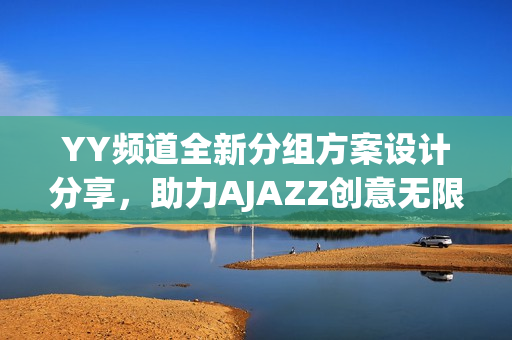 YY频道全新分组方案设计分享，助力AJAZZ创意无限