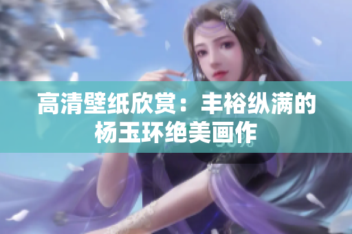 高清壁纸欣赏：丰裕纵满的杨玉环绝美画作