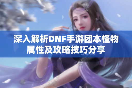 深入解析DNF手游团本怪物属性及攻略技巧分享