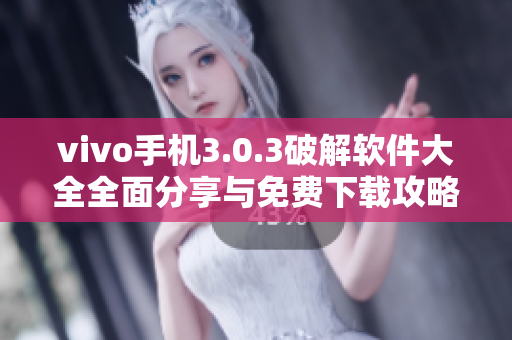 vivo手机3.0.3破解软件大全全面分享与免费下载攻略