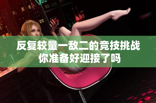 反复较量一敌二的竞技挑战 你准备好迎接了吗