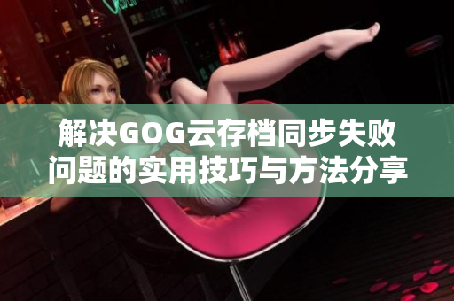 解决GOG云存档同步失败问题的实用技巧与方法分享