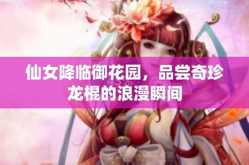 仙女降临御花园，品尝奇珍龙棍的浪漫瞬间