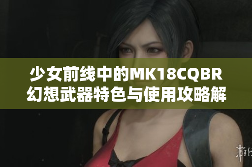 少女前线中的MK18CQBR幻想武器特色与使用攻略解析