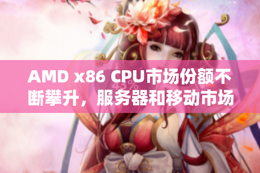 AMD x86 CPU市场份额不断攀升，服务器和移动市场表现优异