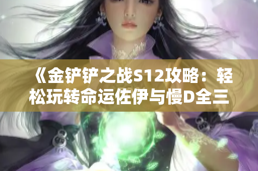 《金铲铲之战S12攻略：轻松玩转命运佐伊与慢D全三星战术》