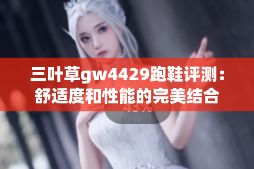 三叶草gw4429跑鞋评测：舒适度和性能的完美结合