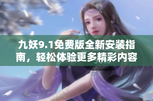 九妖9.1免费版全新安装指南，轻松体验更多精彩内容