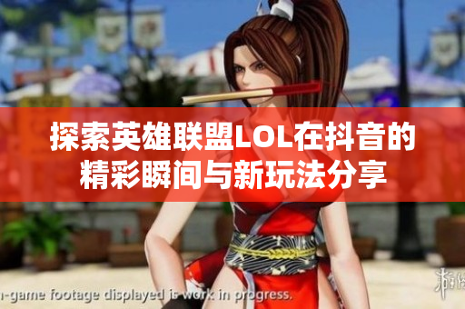 探索英雄联盟LOL在抖音的精彩瞬间与新玩法分享