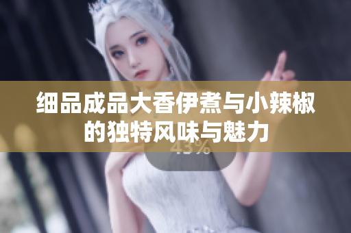 细品成品大香伊煮与小辣椒的独特风味与魅力