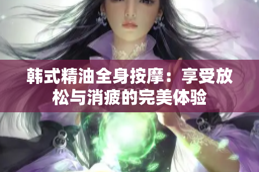 韩式精油全身按摩：享受放松与消疲的完美体验