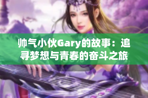 帅气小伙Gary的故事：追寻梦想与青春的奋斗之旅