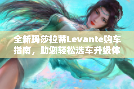 全新玛莎拉蒂Levante购车指南，助您轻松选车升级体验