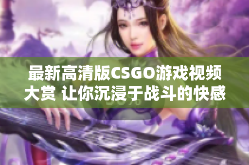 最新高清版CSGO游戏视频大赏 让你沉浸于战斗的快感