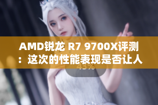 AMD锐龙 R7 9700X评测：这次的性能表现是否让人满意