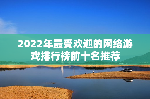 2022年最受欢迎的网络游戏排行榜前十名推荐