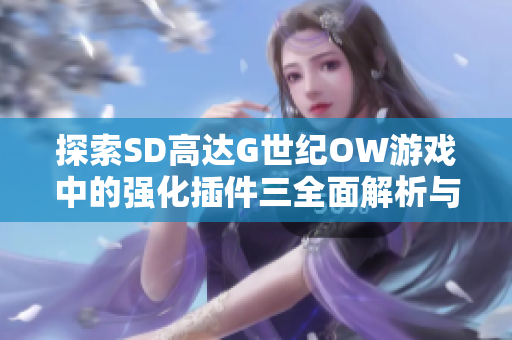 探索SD高达G世纪OW游戏中的强化插件三全面解析与攻略