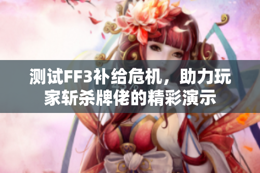 测试FF3补给危机，助力玩家斩杀牌佬的精彩演示