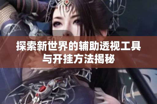 探索新世界的辅助透视工具与开挂方法揭秘