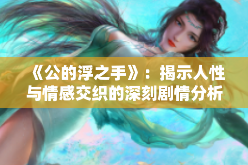 《公的浮之手》：揭示人性与情感交织的深刻剧情分析