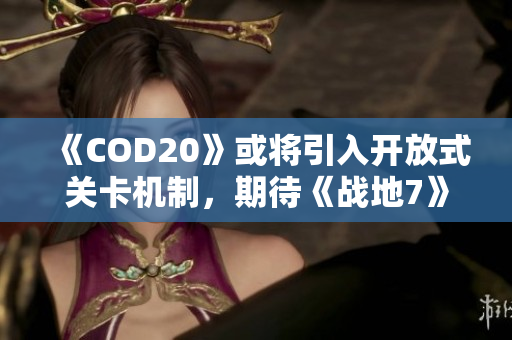 《COD20》或将引入开放式关卡机制，期待《战地7》的新玩法探索