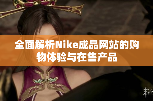 全面解析Nike成品网站的购物体验与在售产品