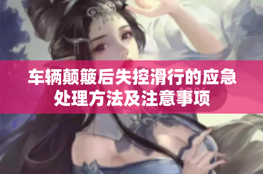 车辆颠簸后失控滑行的应急处理方法及注意事项