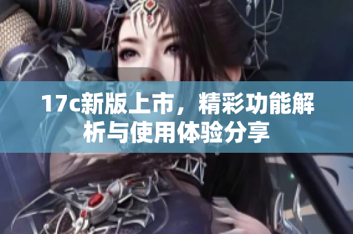 17c新版上市，精彩功能解析与使用体验分享