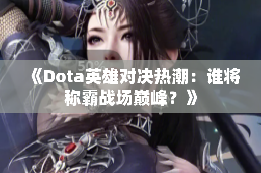 《Dota英雄对决热潮：谁将称霸战场巅峰？》