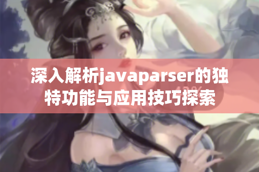 深入解析javaparser的独特功能与应用技巧探索