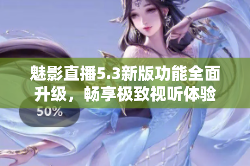 魅影直播5.3新版功能全面升级，畅享极致视听体验