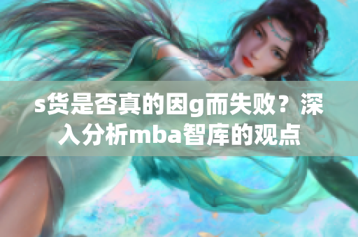 s货是否真的因g而失败？深入分析mba智库的观点