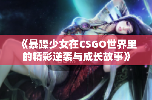 《暴躁少女在CSGO世界里的精彩逆袭与成长故事》