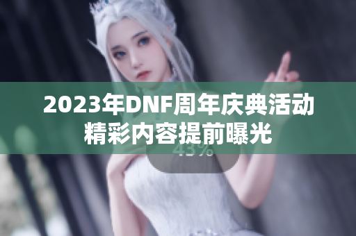 2023年DNF周年庆典活动精彩内容提前曝光