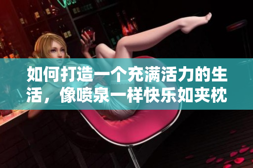如何打造一个充满活力的生活，像喷泉一样快乐如夹枕头