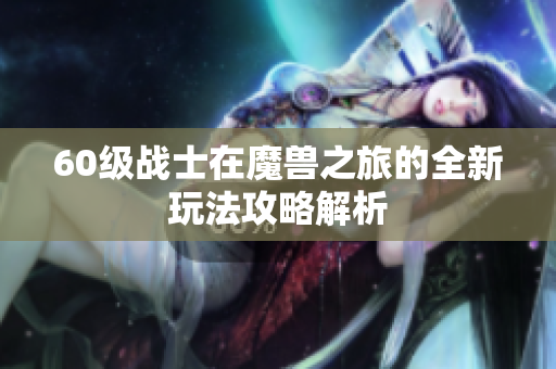 60级战士在魔兽之旅的全新玩法攻略解析