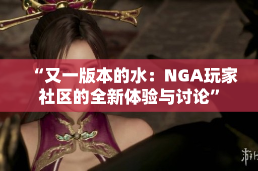 “又一版本的水：NGA玩家社区的全新体验与讨论”