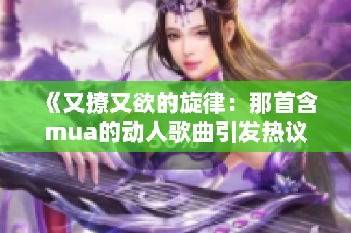 《又撩又欲的旋律：那首含mua的动人歌曲引发热议》