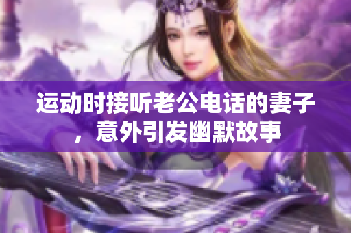 运动时接听老公电话的妻子，意外引发幽默故事