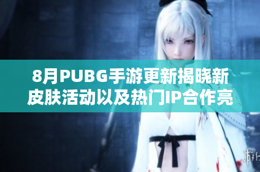 8月PUBG手游更新揭晓新皮肤活动以及热门IP合作亮点