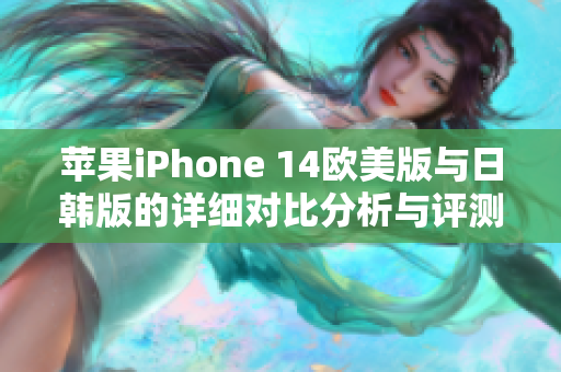 苹果iPhone 14欧美版与日韩版的详细对比分析与评测