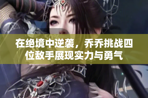 在绝境中逆袭，乔乔挑战四位敌手展现实力与勇气